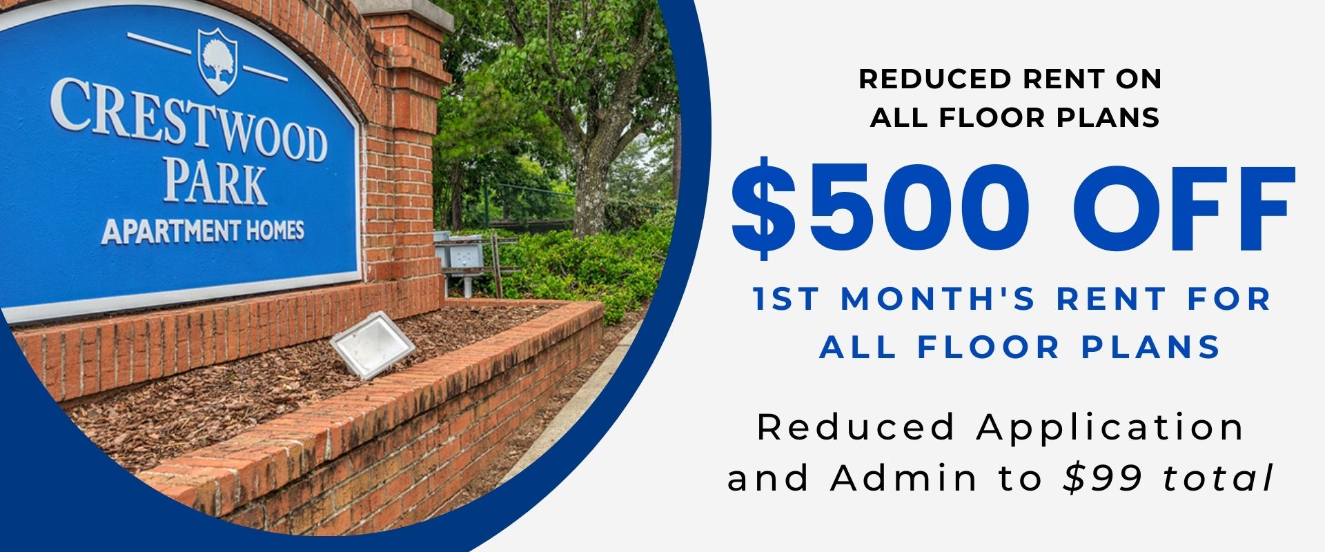 Reduced rent on all floorplans $500 off 1st month's rent for all floorplans Reduced Application and Admin to $99 total
